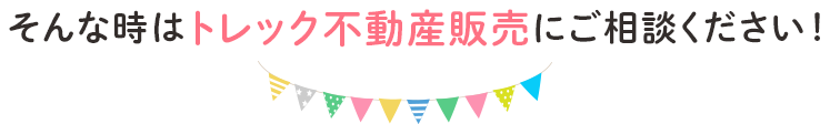 そんな時はトレック不動産販売にお任せください